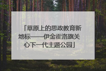 草原上的思政教育新地标——伊金霍洛旗关心下一代主题公园